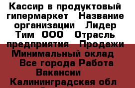 Кассир в продуктовый гипермаркет › Название организации ­ Лидер Тим, ООО › Отрасль предприятия ­ Продажи › Минимальный оклад ­ 1 - Все города Работа » Вакансии   . Калининградская обл.,Советск г.